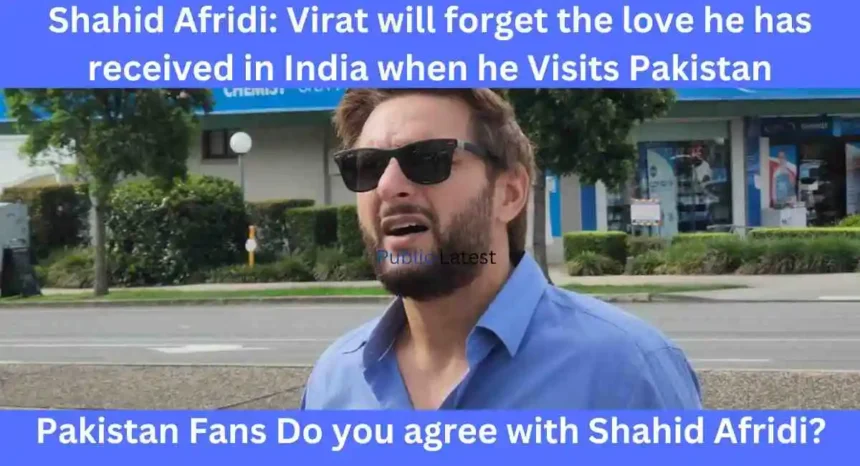 Shahid Afridi: Virat Kohli will forget the Love He gets in India,